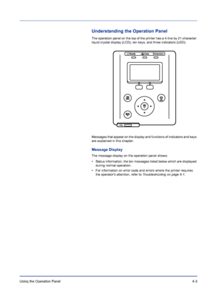 Page 59Using the Operation Panel 4-3
Understanding the Operation Panel
The operation panel on the top of the printer has a 4-line by 21-character 
liquid crystal display (LCD), ten keys, and three indicators (LED).
Messages that appear on the display and functions of indicators and keys 
are explained in this chapter.
Message Display
The message display on the operation panel shows:
• Status information, the ten messages listed below which are displayed 
during normal operation.
• For information on error code...