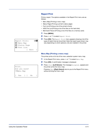 Page 67Using the Operation Panel 4-11
Report Print
Prints a report. The options available in the Report Print menu are as 
follows:
• Menu Map (Printing a menu map)
• Status Page (Printing a printers status page)
• Font List (Printing a list of the printers fonts)
• HDD File List (Printing a list of the files on the hard disk)
• MemCard FileList (Printing a list of the files on a memory card)
1Press [MENU].
2Press U or V to select Report Print.
3Press [OK]. The Report Print menu appears showing a list of the...