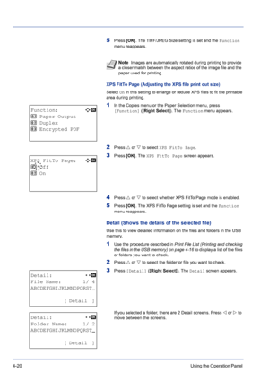 Page 764-20Using the Operation Panel 
5Press [OK]. The TIFF/JPEG Size setting is set and the Function 
menu reappears.
XPS FitTo Page (Adjusting the XPS file print out size)
Select On in this setting to enlarge or reduce XPS files to fit the printable 
area during printing.
1In the Copies menu or the Paper Selection menu, press 
[Function] ([Right Select]). The Function menu appears.
2Press U or V to select XPS FitTo Page.
3Press [OK]. The XPS FitTo Page screen appears.
4Press U or V to select whether XPS FitTo...