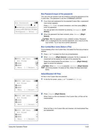 Page 79Using the Operation Panel 4-23
Box Password (input of the password)
The user who can access it can be limited by putting the password on the 
Custom Box. The password is set from COMMAND CENTER.
1If you have set a password for the selected Custom Box, a password 
input screen appears.
Press U, V, Y, or Z to select characters, and then press [OK] to 
enter the password.
You can go back one character by pressing [Bckspace] ([Left 
Select]).
2When the password has been entered, press [Enter] ([Right...