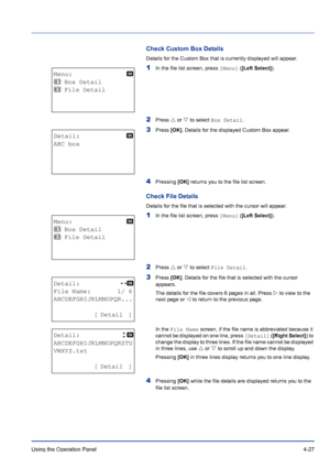 Page 83Using the Operation Panel 4-27
Check Custom Box Details
Details for the Custom Box that is currently displayed will appear.
1In the file list screen, press [Menu] ([Left Select]).
2Press U or V to select Box Detail.
3Press [OK]. Details for the displayed Custom Box appear.
4Pressing [OK] returns you to the file list screen.
Check File Details
Details for the file that is selected with the cursor will appear.
1In the file list screen, press [Menu] ([Left Select]).
2Press U or V to select File Detail....