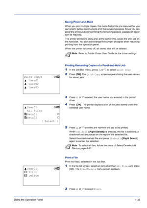 Page 89Using the Operation Panel 4-33
Using Proof-and-Hold
When you print multiple copies, this mode first prints one copy so that you 
can proof it before continuing to print the remaining copies. Since you can 
proof the printouts before printing the remaining copies, wastage of paper 
can be reduced.
The printer prints one copy and, at the same time, saves the print job on 
the hard disk. You can also change the number of copies when resuming 
printing from the operation panel.
When the printer is turned...