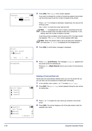 Page 904-34Using the Operation Panel 
3Press [OK]. The Copies menu screen appears.
If you want to change the number of remaining copies to be printed, 
use the arrow keys to set the number of copies to be printed.
Press U or V to increase or decrease, respectively, the value at the 
blinking cursor.
Use Y and Z to move the cursor right and left.
If Job Accounting is enabled, enter the account ID in the login screen 
that appears. The Copies menu screen appears after login.
4Press [OK]. A confirmation message is...