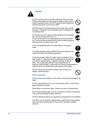 Page 14 
xiiOPERATION GUIDE
Caution
DO NOT pull the power cord when removing it from the outlet. 
Pulling on the power cord may break the wires and start a fire or 
cause an electrical shock. (ALWAYS grasp the power plug when 
removing the power cord from the outlet.)
ALWAYS remove the power plug from the outlet when moving 
the copier. If the power cord is damaged, there is a danger of fire 
or electrical shock.
If the copier will not be used for a short period of time (overnight, 
etc.), turn the power switch...