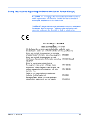 Page 17 
OPERATION GUIDExv
Safety Instructions Regarding the Disconnection of Power (Europe)
CAUTION: The power plug is the main isolation device! Other switches 
on the equipment are only functional switches and are not suitable for 
isolating the equipment from the power source.
VORSICHT: Der Netzstecker ist die Hauptisoliervorrichtung! Die anderen 
Schalter auf dem Gerät sind nur Funktionsschalter und können nicht 
verwendet werden, um den Stromfluß im Gerät zu unterbrechen.
DECLARATION OF CONFORMITY
TO...