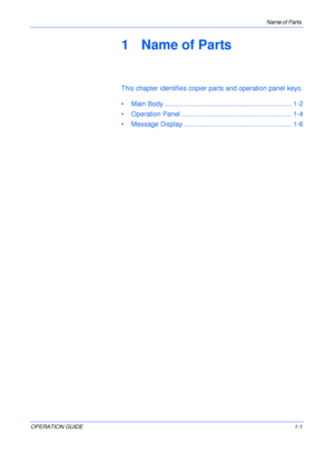 Page 23Name of Parts 
OPERATION GUIDE1-1
1Name of Parts
This chapter identifies copier parts and operation panel keys.
• Main Body .................................................................... 1-2
• Operation Panel ........................................................... 1-4
• Message Display .......................................................... 1-6
Downloaded From ManualsPrinter.com Manuals 