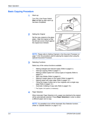 Page 42Basic Operation 
3-2OPERATION GUIDE
Basic Copying Procedure
1Warm-up
Turn ON (|) the Power Switch. 
Start will light up after warm up 
has been completed.
2Setting the Original
Set the copy original on the glass 
platen. Align the original so that 
the left rear corner is flush against 
the original size indicator.
NOTE: Please refer to Setting Originals in the Document Processor on 
page 7-3 for the procedure used for placing the original when using the 
optional Document Processor.
3Selecting...