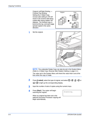 Page 54Copying Functions 
4-4OPERATION GUIDE Original Left/Right Binding → 
Finished Top Binding: 
Setting the 2-Sided Copy 
reverse side setting to ON will 
result in the reverse side being 
copied after being rotated 180 
degrees. The finished copy is 
bound at the top, and each page 
spread copied in the same 
direction.
1Set the original.
NOTE: The underside Rotate Copy can also be set in the System Menu. 
(Refer to 2-Sided Copy Reverse Side Rotation Setting on page 4-5.)
The value set in the System Menu...