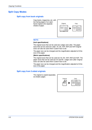 Page 56Copying Functions 
4-6OPERATION GUIDE
Split Copy Modes
Split copy from book originals
Copy books, magazines, etc. with 
two facing pages of an open-
faced original onto separate 
sheets of paper.
NOTE: 
[Inch specifications]
The original sizes that can be used are Ledger and Letter. The paper 
sizes that can be used are Letter. A3, B4, A4R, B5R and A5R Original 
sizes can also be used when Custom Size is set.
The paper size can be changed and the magnification adjusted to fit the 
size of the paper....