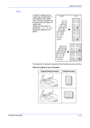 Page 65Copying Functions 
OPERATION GUIDE4-15
4 in 1
4 sheets of originals can be 
copied onto a single sheet. If 
used together with 2-Sided 
Copy, 8 sheets of originals can 
be copied onto both sides of a 
single sheet.
(Follow the order shown in 
illustrations 1 → 2 → 3 → 4 in 
placing the originals on the 
platen.)
The directions for setting the original and the finished copy are as follows.
When the original is set on the platen
Original Setting Direction Finished Product
4
3
2
1
4
21
3
42
13
1
3
2
4
13...