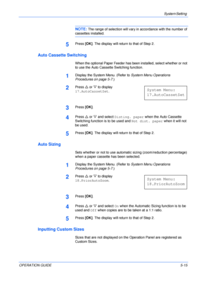 Page 87System Setting 
OPERATION GUIDE5-15
NOTE: The range of selection will vary in accordance with the number of 
cassettes installed.
5Press [OK]. The display will return to that of Step 2.
Auto Cassette Switching
When the optional Paper Feeder has been installed, select whether or not 
to use the Auto Cassette Switching function.
1Display the System Menu. (Refer to System Menu Operations 
Procedures on page 5-7.)
2Press U or V to display 
17.AutoCassetSet.
3Press [OK].
4Press U or V and select Disting....