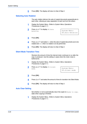 Page 92System Setting 
5-20OPERATION GUIDE
5Press [OK]. The display will return to that of Step 2.
Selecting Auto Rotation
The auto rotation delivers the sets of copied documents perpendicular to 
each other, allowing an easy separation of each set from the others.
1Display the System Menu. (Refer to System Menu Operations 
Procedures on page 5-7.)
2Press U or V to display 48.Auto 
Rotation.
3Press [OK].
4Press U or V and select On when the sets of copied documents are to be 
rotated and Off when no rotation is...