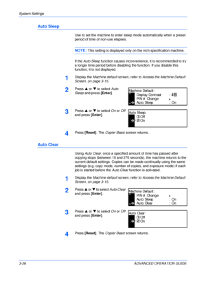 Page 108System Settings 
3-26 ADVANCED OPERATION GUIDE
Auto Sleep
Use to set the machine to enter sleep mode automatically when a preset 
period of time of non-use elapses.
NOTE: This setting is displayed only on the inch specification machine.
If the Auto Sleep function causes inconvenience, it is recommended to try 
a longer time period before disabling the function. If you disable this 
function, it is not displayed.
1Display the Machine default screen, refer to Access the Machine Default 
Screen, on page...