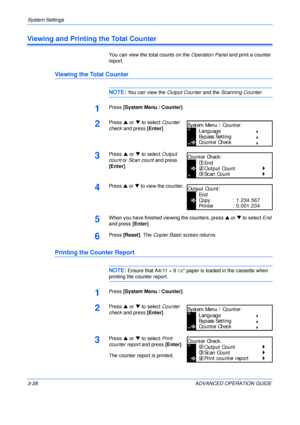 Page 110System Settings 
3-28 ADVANCED OPERATION GUIDE
Viewing and Printing the Total Counter
You can view the total counts on the Operation Panel and print a counter 
report.
Viewing the Total Counter
NOTE: You can view the Output Counter and the Scanning Counter.
1Press [System Menu / Counter].
2Press S or T to select Counter 
check and press [Enter].
3Press S or T to select Output 
count or Scan count and press 
[Enter].
4Press S or T to view the counter.
5When you have finished viewing the counters, press S...