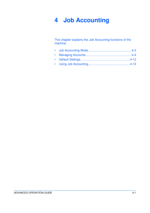 Page 117ADVANCED OPERATION GUIDE 4-1
4 Job Accounting
This chapter explains the Job Accounting functions of the 
machine.
• Job Accounting Mode ................................................... 4-2
• Managing Accounts ...................................................... 4-4
• Default Settings .......................................................... 4-12
• Using Job Accounting................................................. 4-15
Downloaded From ManualsPrinter.com Manuals 