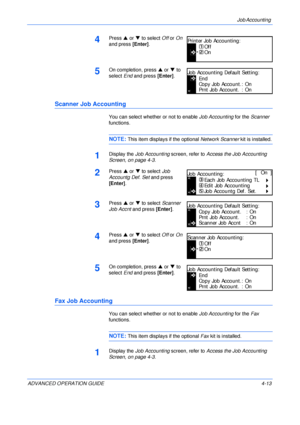 Page 129Job Accounting 
ADVANCED OPERATION GUIDE 4-13
4Press S or T to select Off or On 
and press [Enter].
5On completion, press S or T to 
select End and press [Enter].
Scanner Job Accounting
You can select whether or not to enable Job Accounting for the Scanner 
functions.
NOTE: This item displays if the optional Network Scanner kit is installed.
1Display the Job Accounting screen, refer to Access the Job Accounting 
Screen, on page 4-3.
2Press S or T to select Job 
Accountg Def. Set and press 
[Enter]....