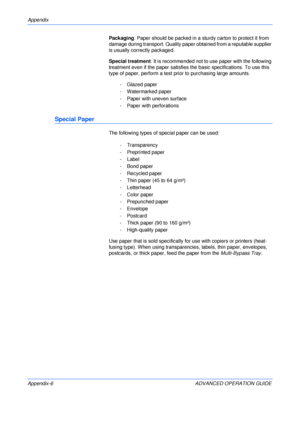 Page 138Appendix 
Appendix-6 ADVANCED OPERATION GUIDEPackaging: Paper should be packed in a sturdy carton to protect it from 
damage during transport. Quality paper obtained from a reputable supplier 
is usually correctly packaged.
Special treatment: It is recommended not to use paper with the following 
treatment even if the paper satisfies the basic specifications. To use this 
type of paper, perform a test prior to purchasing large amounts.
- Glazed paper
- Watermarked paper
- Paper with uneven surface
-...