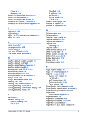 Page 155 
ADVANCED OPERATION GUIDE3
Printer 4-12
Scanner 4-13
Job accounting default settings 4-12
Job accounting report 4-10
Job accounting screen access 4-3
Job separator (option) Appendix-15
Job separator specifications Appendix-15
K
Key sound 3-23
KIR mode 2-31
KPDL (AUTO) alternative emulation 2-20
KPDL error 2-20
L
Label Appendix-7
Language setting 3-32
Limit of use 4-5
Line feed (LF) action 2-29
Low power mode Appendix-18
M
Machine default screen access 3-15
Machine default settings 3-14
Machine...