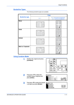 Page 21Copy Functions 
ADVANCED OPERATION GUIDE 1-11
Borderline Types
The following borderline types are available.
Using Combine Mode
1Position the original and press 
[Combine].
2Press S or T to select the 
combine option required and 
press [Enter].
3Press S or T to select the Border 
Line type and press [Enter]. Borderline typeCopy
2 in 14 in 1 (horizontal arrangement)/
4 in 1 (vertical arrangement)
None
Solid
Dotted
Mark or Cropmark
4 in 1 (N)
Co mbi n e:
2 in 1
4 in 1 (Z)
Dotted
Bo rder Line:
None
Solid...