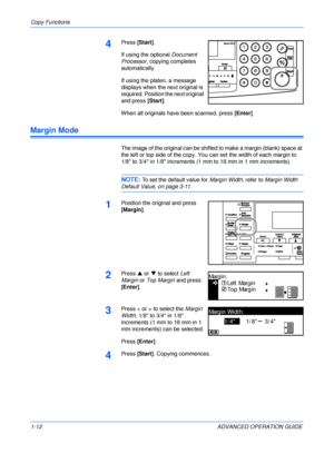 Page 22Copy Functions 
1-12 ADVANCED OPERATION GUIDE
4Press [Start]. 
If using the optional Document 
Processor, copying completes 
automatically.
If using the platen, a message 
displays when the next original is 
required. Position the next original 
and press [Start].
When all originals have been scanned, press [Enter].
Margin Mode
The image of the original can be shifted to make a margin (blank) space at 
the left or top side of the copy. You can set the width of each margin to
1/8 to 3/4 in 1/8 increments...