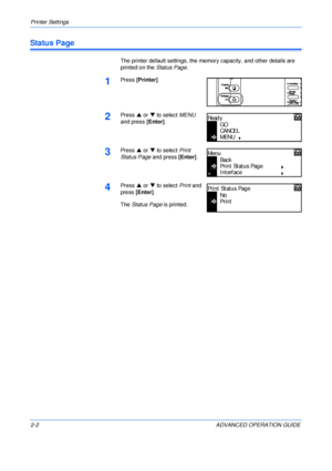 Page 30Printer Settings 
2-2 ADVANCED OPERATION GUIDE
Status Page
The printer default settings, the memory capacity, and other details are 
printed on the Status Page.
1Press [Printer].
2Press S or T to select MENU 
and press [Enter].
3Press S or T to select Print 
Status Page and press [Enter].
4Press S or T to select Print and 
press [Enter].
The Status Page is printed.
GO
CANCEL
Read y
MENU
Back
Print Status Page
Men u
In terf ac e
No
Print
Print Status Page
Downloaded From ManualsPrinter.com Manuals 