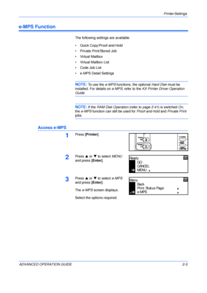 Page 31Printer Settings 
ADVANCED OPERATION GUIDE 2-3
e-MPS Function
The following settings are available:
• Quick Copy/Proof-and-Hold
• Private Print/Stored Job
• Virtual Mailbox
• Virtual Mailbox List
• Code Job List
• e-MPS Detail Settings
NOTE: To use the e-MPS functions, the optional Hard Disk must be 
installed. For details on e-MPS, refer to the KX Printer Driver Operation 
Guide.
NOTE: If the RAM Disk Operation (refer to page 2-41) is switched On, 
the e-MPS function can still be used for Proof-and-hold...