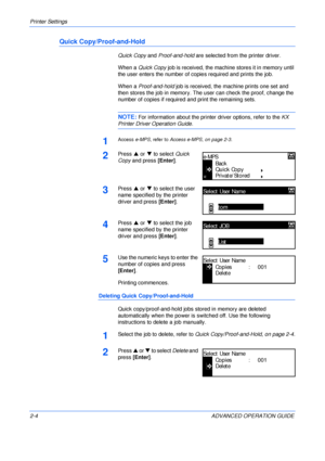 Page 32Printer Settings 
2-4 ADVANCED OPERATION GUIDE
Quick Copy/Proof-and-Hold
Quick Copy and Proof-and-hold are selected from the printer driver.
When a Quick Copy job is received, the machine stores it in memory until 
the user enters the number of copies required and prints the job.
When a Proof-and-hold job is received, the machine prints one set and 
then stores the job in memory. The user can check the proof, change the 
number of copies if required and print the remaining sets.
NOTE: For information...