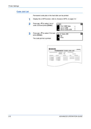 Page 36Printer Settings 
2-8 ADVANCED OPERATION GUIDE
Code Job List
Permanent code jobs in the hard disk can be printed.
1Display the e-MPS screen, refer to Access e-MPS, on page 2-3.
2Press S or T to select List of 
code JOB and press [Enter].
3Press S or T to select Print and 
press [Enter].
The code job list is printed.
Print VMB Data
List of VMB
e-MP S
List of Code JOB
No
Print
List of Code JOB
PERMANENT CODE JOB LIST
Downloaded From ManualsPrinter.com Manuals 