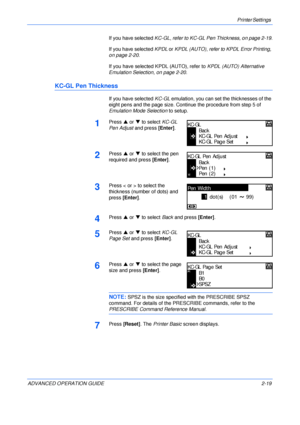 Page 47Printer Settings 
ADVANCED OPERATION GUIDE 2-19If you have selected KC-GL, refer to KC-GL Pen Thickness, on page 2-19.
If you have selected KPDL or KPDL (AUTO), refer to KPDL Error Printing, 
on page 2-20.
If you have selected KPDL (AUTO), refer to KPDL (AUTO) Alternative 
Emulation Selection, on page 2-20.
KC-GL Pen Thickness
If you have selected KC-GL emulation, you can set the thicknesses of the 
eight pens and the page size. Continue the procedure from step 5 of 
Emulation Mode Selection to setup....