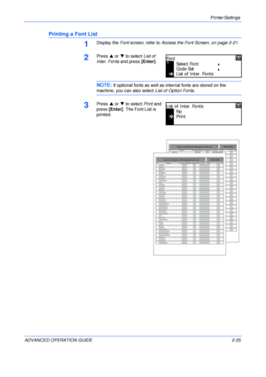 Page 53Printer Settings 
ADVANCED OPERATION GUIDE 2-25
Printing a Font List
1Display the Font screen, refer to Access the Font Screen, on page 2-21.
2Press S or T to select List of 
Inter. Fonts and press [Enter].
NOTE: If optional fonts as well as internal fonts are stored on the 
machine, you can also select List of Option Fonts.
3Press S or T to select Print and 
press [Enter]. The Font List is 
printed.
Select Font
Fo nt
Co de Set
List of Inter. Fonts
No
List of Inter. Fonts
Print
Internal Scalable and...