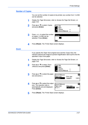 Page 55Printer Settings 
ADVANCED OPERATION GUIDE 2-27
Number of Copies
You can set the number of copies to be printed, any number from 1 to 999 
can be selected.
1Display the Page Set screen, refer to Access the Page Set Screen, on 
page 2-26.
2Press S or T to select Copies 
and press [Enter].
3Press < or > to select the number 
of copies,1 to 999 can be 
selected. Press [Enter].
4Press [Reset]. The Printer Basic screen displays.
Zoom
If you specify the Paper Size (original size) and the Output Size, the...