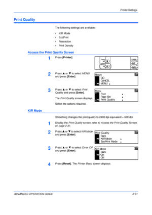 Page 59Printer Settings 
ADVANCED OPERATION GUIDE 2-31
Print Quality
The following settings are available:
• KIR Mode
• EcoPrint
• Resolution
•Print Density
Access the Print Quality Screen
1Press [Printer].
2Press S or T to select MENU 
and press [Enter].
3Press S or T to select Print 
Quality and press [Enter].
The Print Quality screen displays.
Select the options required.
KIR Mode
Smoothing changes the print quality to 2400 dpi equivalent × 600 dpi.
1Display the Print Quality screen, refer to Access the...