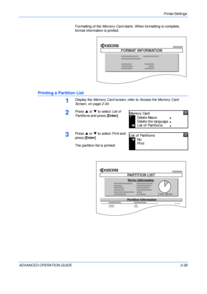 Page 67Printer Settings 
ADVANCED OPERATION GUIDE 2-39Formatting of the Memory Card starts. When formatting is complete, 
format information is printed.
Printing a Partition List
1Display the Memory Card screen, refer to Access the Memory Card 
Screen, on page 2-34.
2Press S or T to select List of 
Partitions and press [Enter].
3Press S or T to select Print and 
press [Enter].
The partition list is printed.
FORMAT INFORMATION
Memo ry Card
Delete Mac ro
Delete the language
List of Partitions
No
List of...