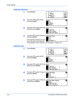 Page 70Printer Settings 
2-42 ADVANCED OPERATION GUIDE
RAM Disk Operation
1Press [Printer].
2Press S or T to select MENU 
and press [Enter].
3Press S or T to select RAM Disk 
Mode and press [Enter].
4Press S or T to select Change # 
and press [Enter].
The operation procedure for each 
item is the same as the Memory 
Card operation, refer to Memory Card Operation, on page 2-34.
RAM Disk Size
1Press [Printer].
2Press S or T to select MENU 
and press [Enter].
3Press S or T to select RAM Disk 
Mode and press...
