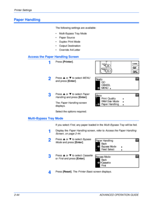 Page 72Printer Settings 
2-44 ADVANCED OPERATION GUIDE
Paper Handling
The following settings are available:
• Multi-Bypass Tray Mode
• Paper Source
• Duplex Print Mode
• Output Destination
• Override A4/Letter
Access the Paper Handling Screen
1Press [Printer].
2Press S or T to select MENU 
and press [Enter].
3Press S or T to select Paper 
Handling and press [Enter].
The Paper Handling screen 
displays.
Select the options required.
Multi-Bypass Tray Mode
If you select First, any paper loaded in the Multi-Bypass...