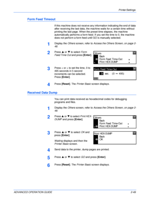 Page 77Printer Settings 
ADVANCED OPERATION GUIDE 2-49
Form Feed Timeout
If this machine does not receive any information indicating the end of data 
after receiving the last data, the machine waits for a certain time without 
printing the last page. When the preset time elapses, the machine 
automatically performs a form feed. If you set the time to 0, the machine 
does not perform a form feed until GO is manually selected.
1Display the Others screen, refer to Access the Others Screen, on page 2-
48.
2Press S...