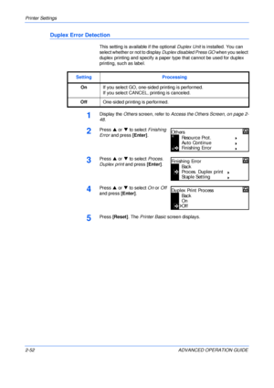 Page 80Printer Settings 
2-52 ADVANCED OPERATION GUIDE
Duplex Error Detection
This setting is available if the optional Duplex Unit is installed. You can 
select whether or not to display Duplex disabled Press GO when you select 
duplex printing and specify a paper type that cannot be used for duplex 
printing, such as label.
1Display the Others screen, refer to Access the Others Screen, on page 2-
48.
2Press S or T to select Finishing 
Error and press [Enter].
3Press S or T to select Proces. 
Duplex print and...