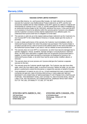 Page 20 
xviiiOPERATION GUIDE
Warranty (USA)
1635/2035 COPIER LIMITED WARRANTY
1Kyocera Mita America, Inc. and Kyocera Mita Canada, Ltd. (both referred to as Kyocera) 
warrants the Customers new Multifunctional Product (referred to as MFP), and the new 
accessories installed with the initial installation of the MFP, against any defects in material and 
workmanship for a period of one (1) year, or 100,000 copies/prints from date of installation by 
an Authorized Kyocera Dealer for the 1635/2035, whichever first...