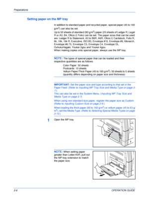 Page 36Preparations 
2-6OPERATION GUIDE
Setting paper on the MP tray
In addition to standard paper and recycled paper, special paper (45 to 160 
g/m
2) can also be set. 
Up to 50 sheets of standard (80 g/m
2) paper (25 sheets of Ledger R, Legal 
R or A3, B4, Oficio 2, Folio) can be set. The paper sizes that can be used 
are: Ledger R to Statement, A3 to B6R, A6R, Oficio 2, Cardstock, Folio R, 
8k, 16k, 16k R, Executive, ISO B5, Envelope #10, Envelope #9, Monarch, 
Envelope #6.75, Envelope C5, Envelope C4,...