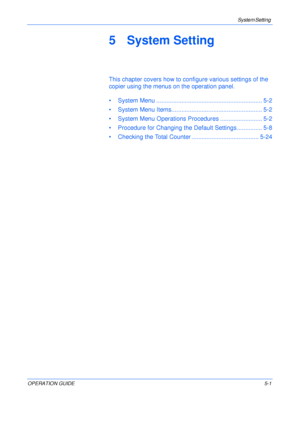 Page 73System Setting 
OPERATION GUIDE5-1
5 System Setting
This chapter covers how to configure various settings of the 
copier using the menus on the operation panel.
• System Menu ............................................................... 5-2
• System Menu Items...................................................... 5-2
• System Menu Operations Procedures ......................... 5-2
• Procedure for Changing the Default Settings ............... 5-8
• Checking the Total Counter...