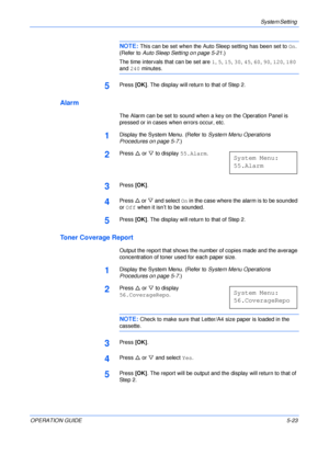 Page 95System Setting 
OPERATION GUIDE5-23
NOTE: This can be set when the Auto Sleep setting has been set to On. 
(Refer to Auto Sleep Setting on page 5-21.)
The time intervals that can be set are 1, 5, 15, 30, 45, 60, 90, 120, 180 
and 240 minutes.
5Press [OK]. The display will return to that of Step 2.
Alarm
The Alarm can be set to sound when a key on the Operation Panel is 
pressed or in cases when errors occur, etc.
1Display the System Menu. (Refer to System Menu Operations 
Procedures on page 5-7.)
2Press...