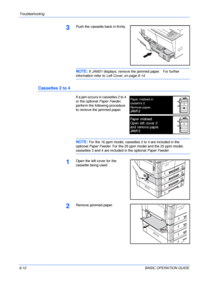 Page 108Troubleshooting 
6-12BASIC OPERATION GUIDE
3Push the cassette back in firmly.
NOTE: If JAM21 displays, remove the jammed paper.   For further 
information refer to Left Cover, on page 6-14.
Cassettes 2 to 4
If a jam occurs in cassettes 2 to 4 
or the optional Paper Feeder, 
perform the following procedure 
to remove the jammed paper.
NOTE: For the 16 ppm model, cassettes 2 to 4 are included in the 
optional Paper Feeder. For the 20 ppm model and the 25 ppm model, 
cassettes 3 and 4 are included in the...