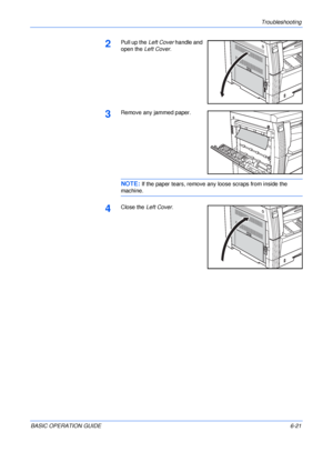 Page 117Troubleshooting 
BASIC OPERATION GUIDE6-21
2Pull up the Left Cover handle and 
open the Left Cover.
3Remove any jammed paper.
NOTE: If the paper tears, remove any loose scraps from inside the 
machine.
4Close the Left Cover.
Downloaded From ManualsPrinter.com Manuals 