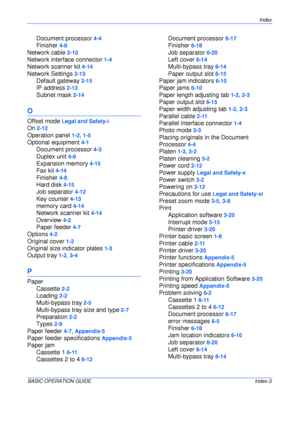 Page 129Index 
BASIC OPERATION GUIDEIndex-3
Document processor 4-4
Finisher 4-8
Network cable 2-10
Network interface connector 1-4
Network scanner kit 4-14
Network Settings 2-13
Default gateway 2-15
IP address 2-13
Subnet mask 2-14
O
Offset mode Legal and Safety-i
On 2-12
Operation panel 1-2, 1-5
Optional equipment 4-1
Document processor 4-3
Duplex unit 4-8
Expansion memory 4-15
Fax kit 4-14
Finisher 4-8
Hard disk 4-15
Job separator 4-12
Key counter 4-13
memory card 4-14
Network scanner kit 4-14
Overview 4-2...