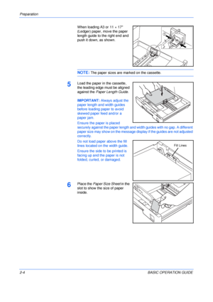 Page 36Preparation 
2-4BASIC OPERATION GUIDE When loading A3 or 11 × 17 
(Ledger) paper, move the paper 
length guide to the right end and 
push it down, as shown.
NOTE: The paper sizes are marked on the cassette.
5Load the paper in the cassette, 
the leading edge must be aligned 
against the Paper Length Guide.
IMPORTANT: Always adjust the 
paper length and width guides 
before loading paper to avoid 
skewed paper feed and/or a 
paper jam.
Ensure the paper is placed 
securely against the paper length and width...