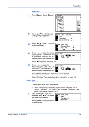 Page 41Preparation 
BASIC OPERATION GUIDE2-9
Input Size:
1Press [System Menu / Counter].
2Press S or T to select Bypass 
Setting and press [Enter].
3Press S or T to select Input Size 
and press [Enter].
4Press < or > to select the vertical 
size required, 3
7/8 to 115/8 in 1/
8 increments (98 to 297 mm in 1 
mm increments) can be selected.
Press T to select the horizontal size.
5Press < or > to select the 
horizontal size, 5
7/8 to 17 in 1/8 
increments (148 to 432 mm in 1 
mm increments) can be selected.
Press...