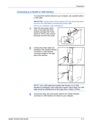 Page 43Preparation 
BASIC OPERATION GUIDE2-11
Connecting to a Parallel or USB Interface
To connect the machine directly to your computer, use a parallel cable or 
a USB cable.
IMPORTANT: Always power off the machine (
{) and remove the power 
cord from the outlet before connecting the printer cable.
Ensure your computer is also switched off.
1Open the main power switch 
cover on the right side of the 
machine and press the Power 
Switch to Off (
{), then remove 
the power cord from the outlet.
2Connect the...