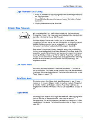 Page 7Legal and Safety Information 
BASIC OPERATION GUIDEv
Legal Restriction On Copying
• It may be prohibited to copy copyrighted material without permission of 
the copyright owner.
• It is prohibited under any circumstances to copy domestic or foreign 
currencies.
• Copying other items may be prohibited.
Energy Star Program
We have determined as a participating company in the International 
Energy Star Program that this product is compliant with the standards laid 
out in the International Energy Star...