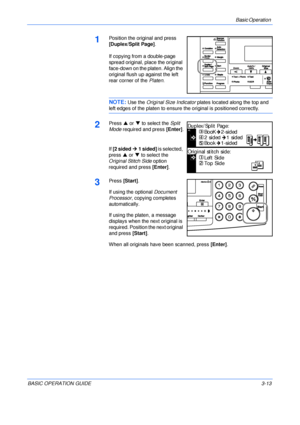 Page 63Basic Operation 
BASIC OPERATION GUIDE3-13
1Position the original and press 
[Duplex/Split Page].
If copying from a double-page 
spread original, place the original 
face-down on the platen. Align the 
original flush up against the left 
rear corner of the Platen.
NOTE: Use the Original Size Indicator plates located along the top and 
left edges of the platen to ensure the original is positioned correctly.
2Press S or T to select the Split 
Mode required and press [Enter].
If [2 sided ¼ 1 sided] is...