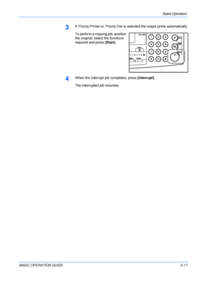 Page 67Basic Operation 
BASIC OPERATION GUIDE3-17
3If Priority:Printer or Priority:Fax is selected the output prints automatically.
To perform a copying job, position 
the original, select the functions 
required and press [Start].
4When the interrupt job completes, press [Interrupt].
The interrupted job resumes.
Downloaded From ManualsPrinter.com Manuals 